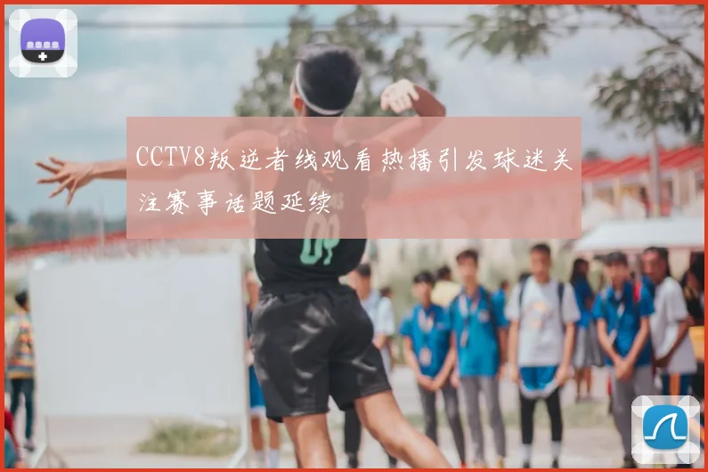 CCTV8叛逆者线观看热播引发球迷关注赛事话题延续