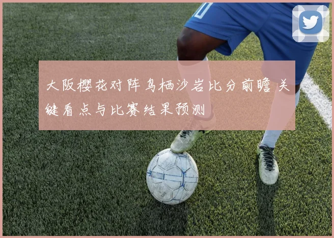 大阪樱花对阵鸟栖沙岩比分前瞻 关键看点与比赛结果预测