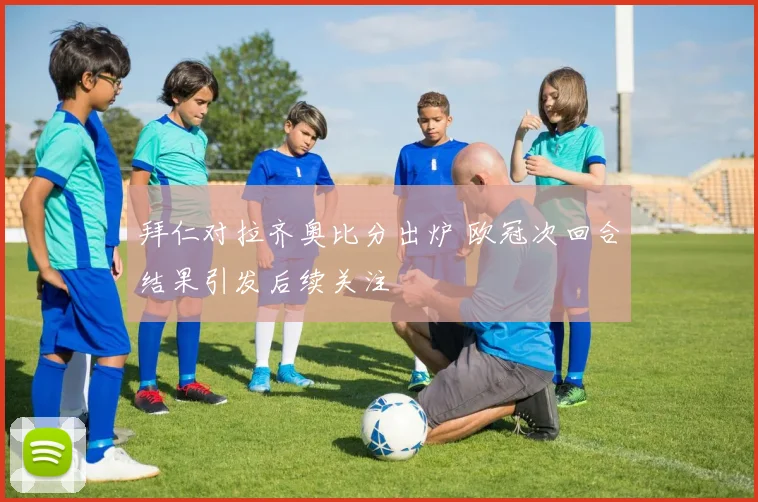 拜仁对拉齐奥比分出炉 欧冠次回合结果引发后续关注