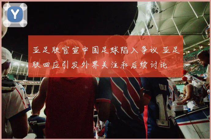 亚足联官宣中国足球陷入争议 亚足联回应引发外界关注和后续讨论