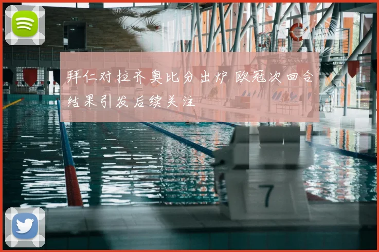 拜仁对拉齐奥比分出炉 欧冠次回合结果引发后续关注