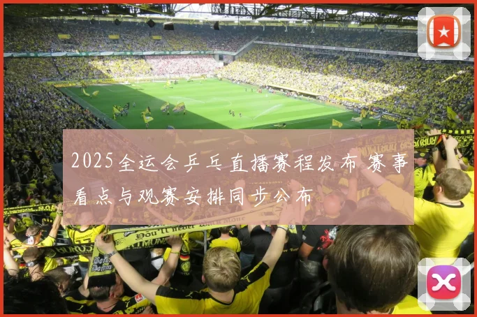 2025全运会乒乓直播赛程发布 赛事看点与观赛安排同步公布