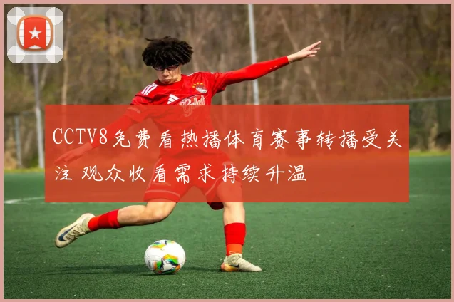 CCTV8免费看热播体育赛事转播受关注 观众收看需求持续升温