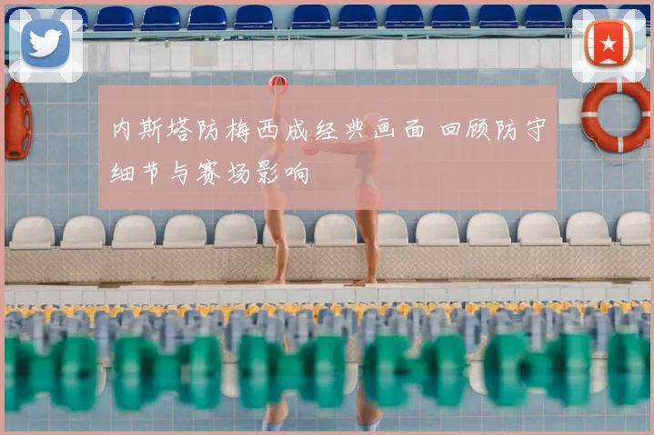 内斯塔防梅西成经典画面 回顾防守细节与赛场影响