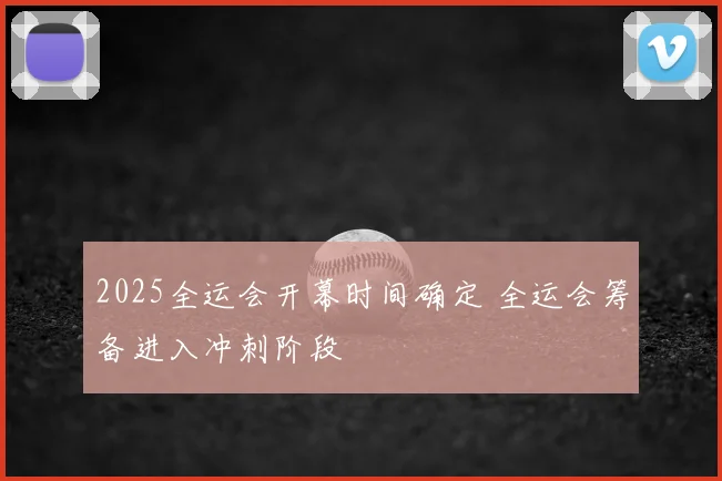 2025全运会开幕时间确定 全运会筹备进入冲刺阶段