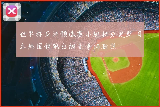 世界杯亚洲预选赛小组积分更新 日本韩国领跑出线竞争仍激烈