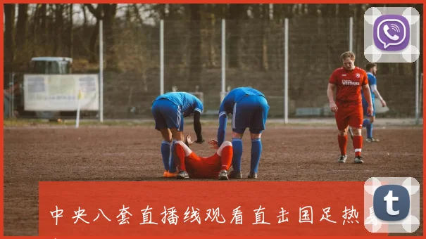 中央八套直播线观看直击国足热身赛备战走势引关注