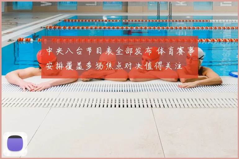 中央八台节目表全部发布 体育赛事安排覆盖多场焦点对决值得关注
