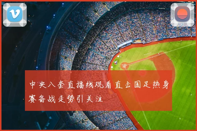 中央八套直播线观看直击国足热身赛备战走势引关注