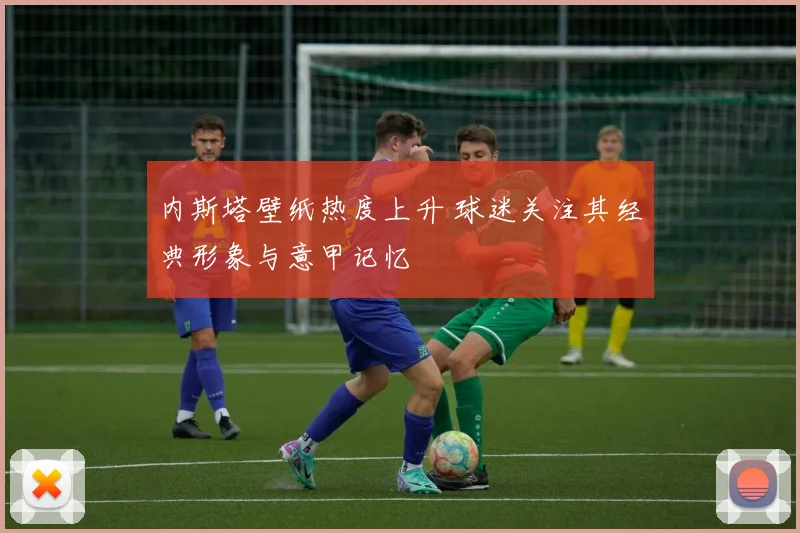 内斯塔壁纸热度上升 球迷关注其经典形象与意甲记忆